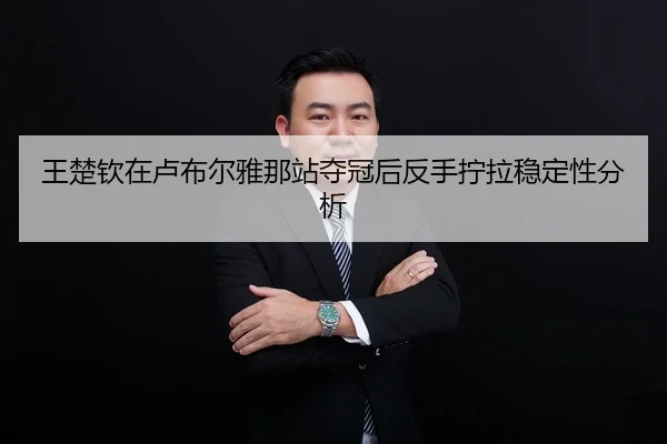王楚钦在卢布尔雅那站夺冠后反手拧拉稳定性分析