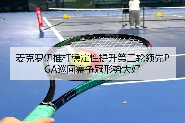 麦克罗伊推杆稳定性提升第三轮领先PGA巡回赛争冠形势大好