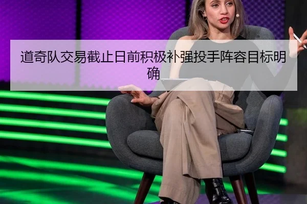 道奇队交易截止日前积极补强投手阵容目标明确