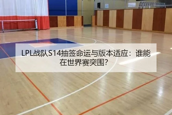 LPL战队S14抽签命运与版本适应：谁能在世界赛突围？