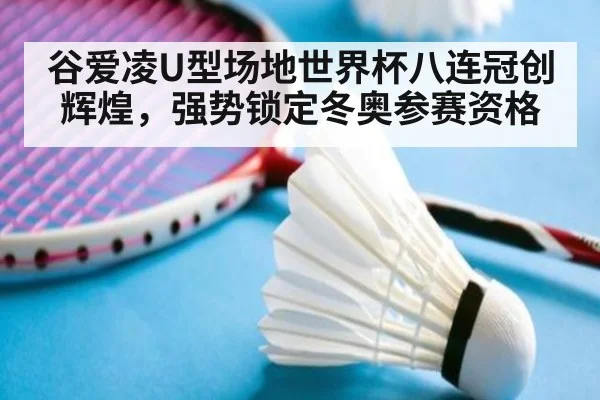谷爱凌U型场地世界杯八连冠创辉煌，强势锁定冬奥参赛资格